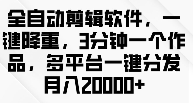 全自动剪辑软件，一键降重，3分钟一个作品，多平台一键分发月入2w+-副业城