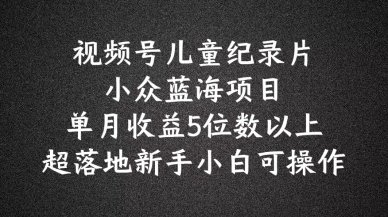 2024蓝海项目视频号儿童纪录片科普，单月收益5位数以上，新手小白可操作【揭秘】-副业城