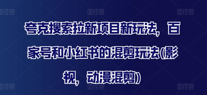 夸克搜索拉新项目新玩法，百家号和小红书的混剪玩法(影视，动漫混剪)-副业城