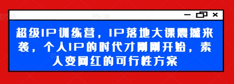 超级IP训练营，IP落地大课震撼来袭，个人IP的时代才刚刚开始，素人变网红的可行性方案-副业城