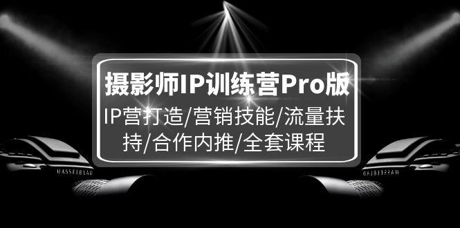 （11899期）摄影师IP训练营Pro版，IP营打造/营销技能/流量扶持/合作内推/全套课程-副业城