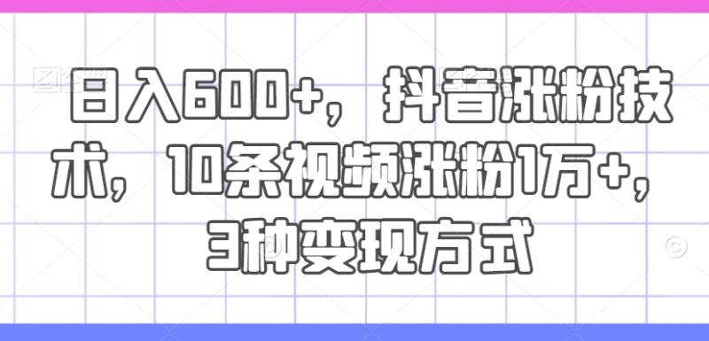 日入600+，抖音涨粉技术，10条视频涨粉1万+，3种变现方式【揭秘】-副业城