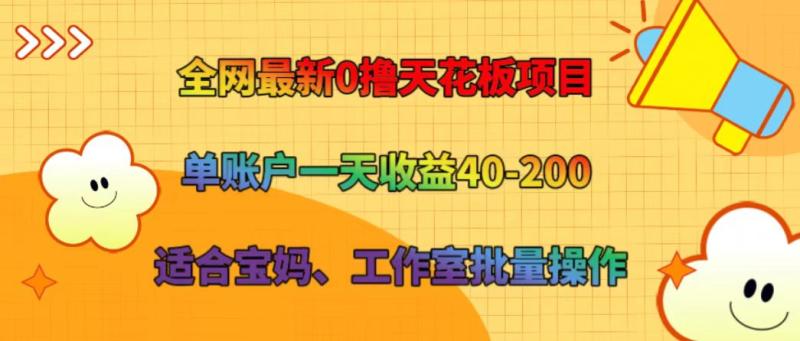 全网最新0撸天花板项目 单账户一天收益40-200 适合宝妈、工作室批量操作-副业城