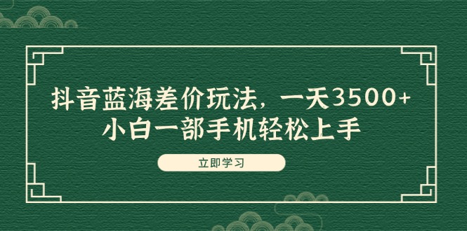 （11903期）抖音蓝海差价玩法，一天3500+，小白一部手机轻松上手-副业城