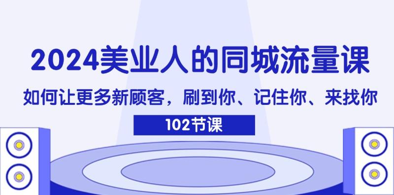 （11918期）2024美业人的同城流量课：如何让更多新顾客，刷到你、记住你、来找你-副业城