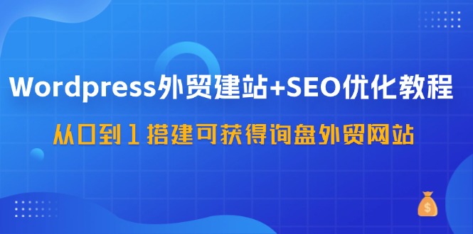 （11911期）WordPress-外贸建站+SEO优化教程：从0到1搭建可获得询盘外贸网站-57节课-副业城