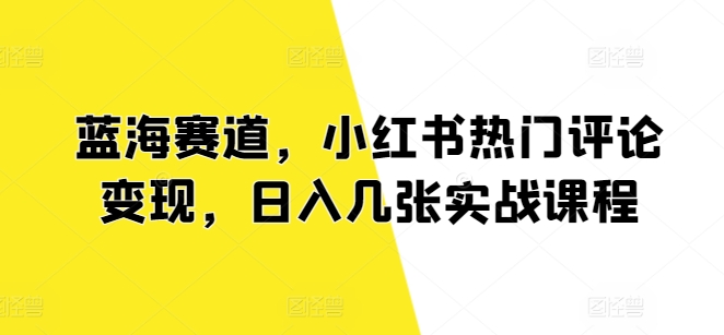 蓝海赛道，小红书热门评论变现，日入几张实战课程-副业城