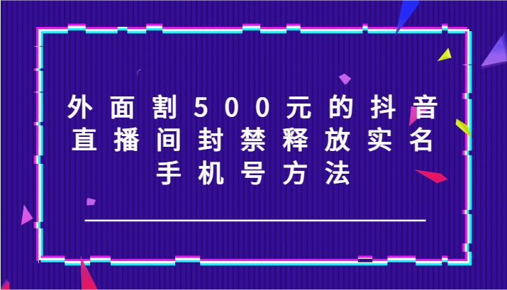 外面割500元的抖音直播间封禁释放实名/手机号方法！-副业城