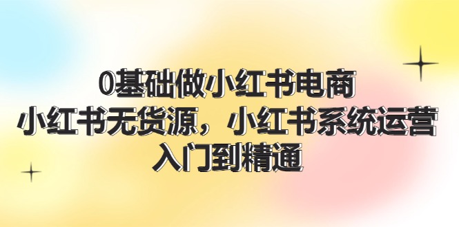 0基础做小红书电商，小红书无货源系统运营，入门到精通 (70节)-副业城