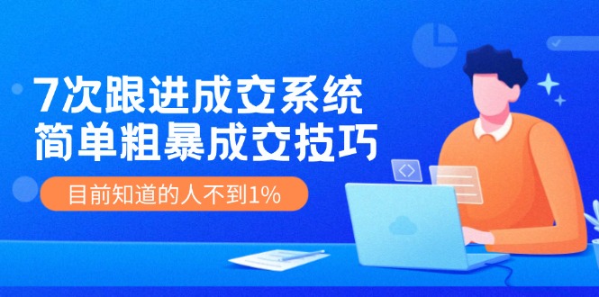 《7次跟进成交系统》简单粗暴的成交技巧，目前不到1%的人知道！-副业城