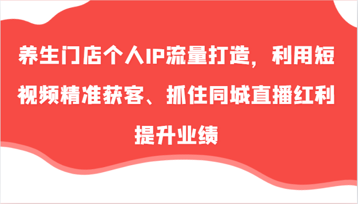 养生门店个人IP流量打造，利用短视频精准获客、抓住同城直播红利提升业绩（57节）-副业城