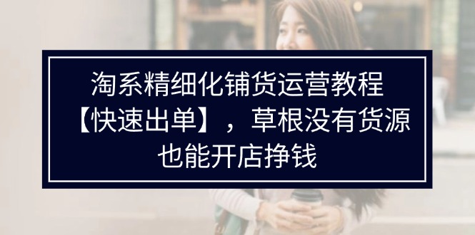 淘系精细化铺货运营教程，普通人没有货源也能快速开店出单挣钱（538节）-副业城