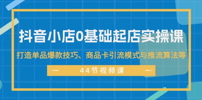 （11977期）抖音小店0基础起店实操课，打造单品爆款技巧、商品卡引流模式与推流算法等-副业城