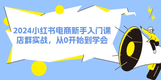 （11988期）2024小红书电商新手入门课，店群实战，从0开始到学会（31节）-副业城