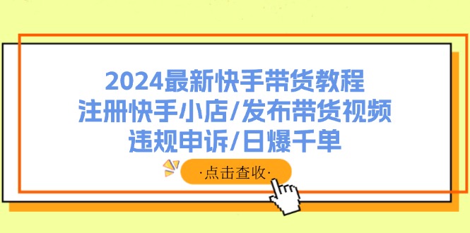 （11938期）2024最新快手带货教程：注册快手小店/发布带货视频/违规申诉/日爆千单-副业城