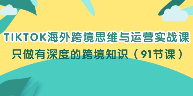 （12010期）TIKTOK海外跨境思维与运营实战课，只做有深度的跨境知识（91节课）-副业城