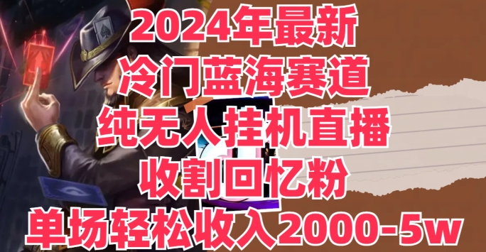 2024年最新冷门蓝海赛道，纯无人挂JI直播，收割回忆粉，单场收入轻松2000-5w+-副业城