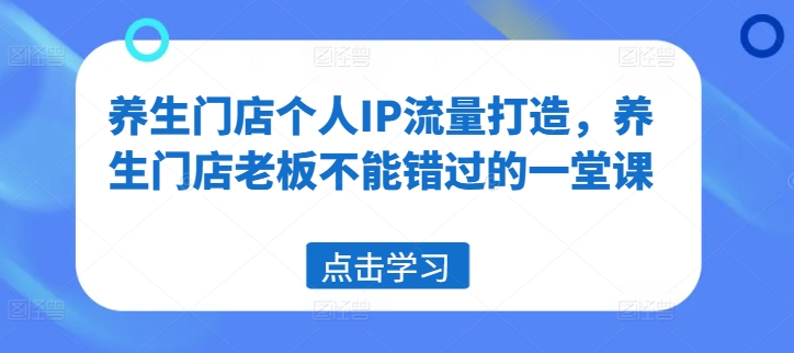 养生门店个人IP流量打造，养生门店老板不能错过的一堂课-副业城