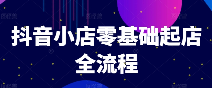 抖音小店零基础起店全流程，快速打造单品爆款技巧、商品卡引流模式与推流算法等-副业城