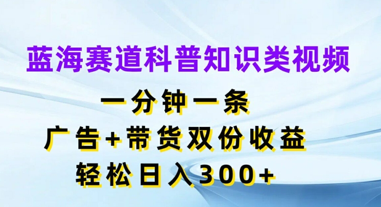 蓝海赛道科普知识类视频，一分钟一条，广告+带货双份收益，轻松日入300+【揭秘】-副业城