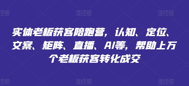 实体老板获客陪跑营，认知、定位、文案、矩阵、直播、AI等，帮助上万个老板获客转化成交-副业城