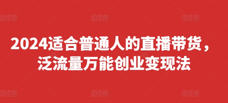 2024适合普通人的直播带货，泛流量万能创业变现法，上手快、落地快、起号快、变现快(更新8月)-副业城