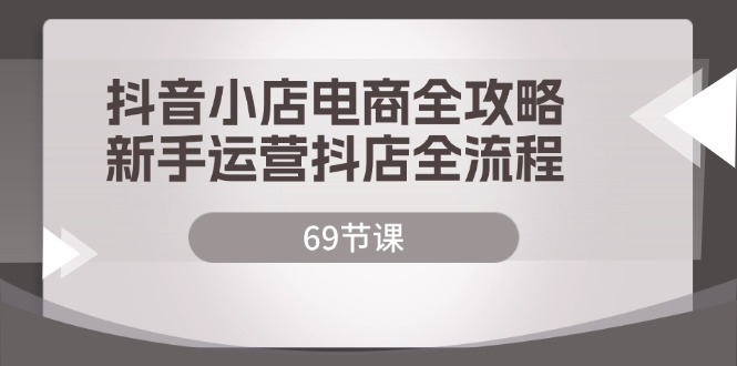 抖音小店电商全攻略，新手运营抖店全流程（69节课）-副业城