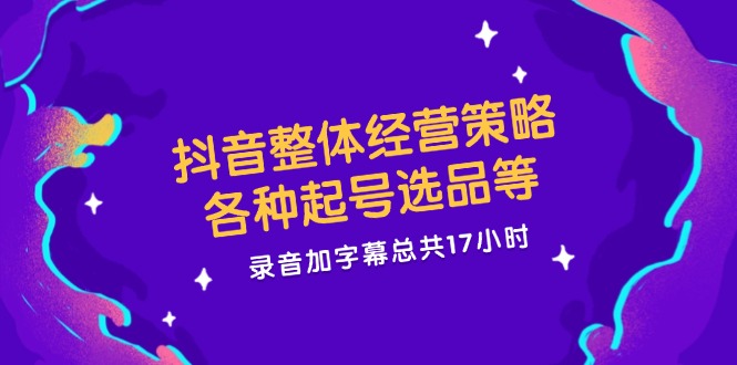 抖音整体经营策略，各种起号选品等，录音加字幕总共17小时-副业城