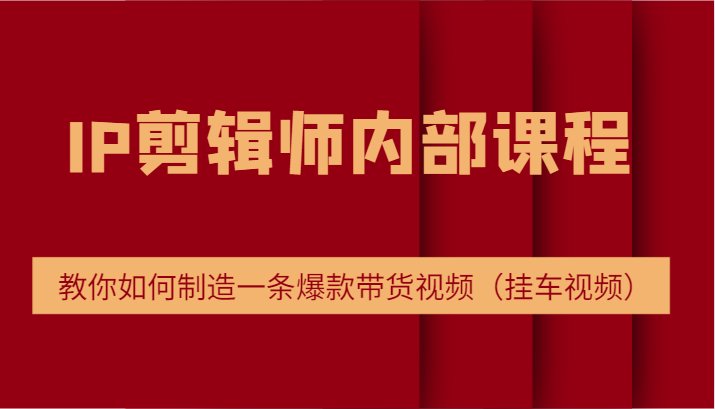 IP剪辑师内部课程，电商切片培训，教你如何制造一条爆款带货视频（挂车视频）-副业城