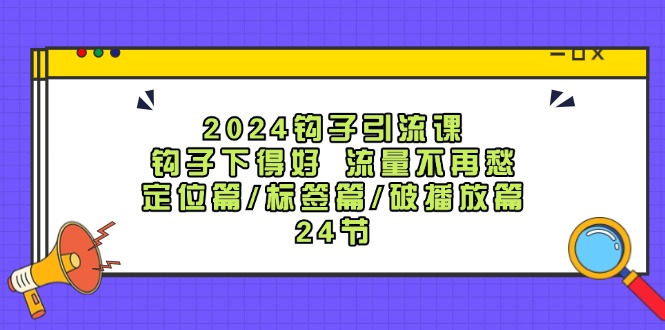 2024钩子引流课：钩子下得好流量不再愁，定位篇/标签篇/破播放篇/24节-副业城
