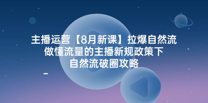 主播运营8月新课，拉爆自然流，做懂流量的主播新规政策下，自然流破圈攻略-副业城