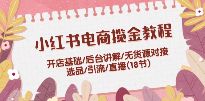 小红书电商揽金教程：开店基础/后台讲解/无货源对接/选品/引流/直播(18节)-副业城