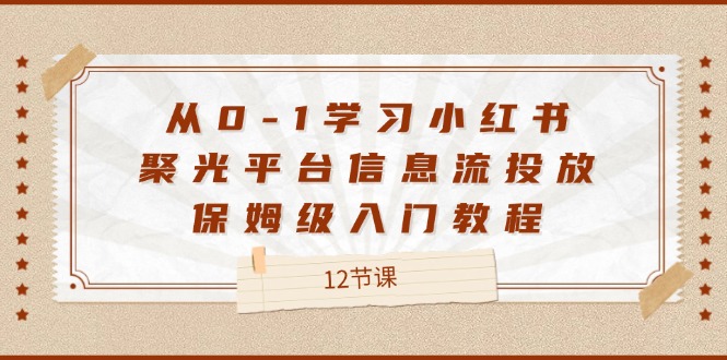 （12020期）从0-1学习小红书 聚光平台信息流投放，保姆级入门教程（12节课）-副业城