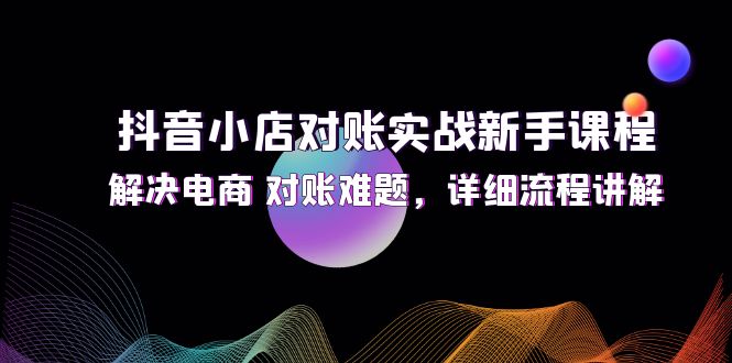 （12132期）抖音小店对账实战新手课程，解决电商 对账难题，详细流程讲解-副业城