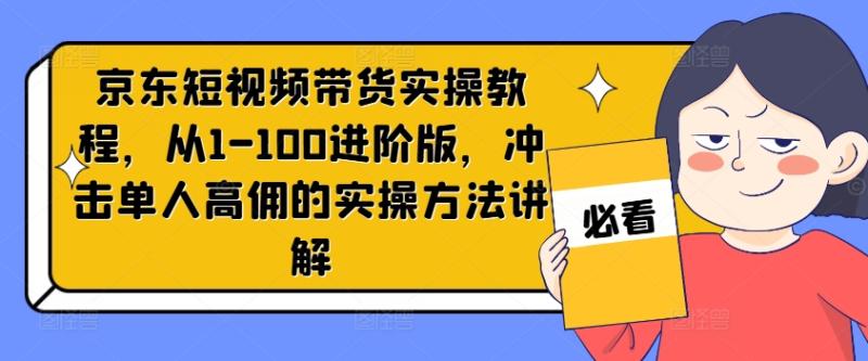 京东短视频带货实操教程，从1-100进阶版，冲击单人高佣的实操方法讲解-副业城