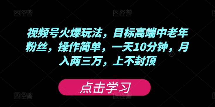 视频号火爆玩法，目标高端中老年粉丝，操作简单，一天10分钟，月入两三万，上不封顶-副业城