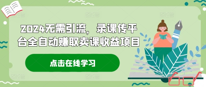 2024无需引流，录课传平台全自动赚取卖课收益项目-副业城