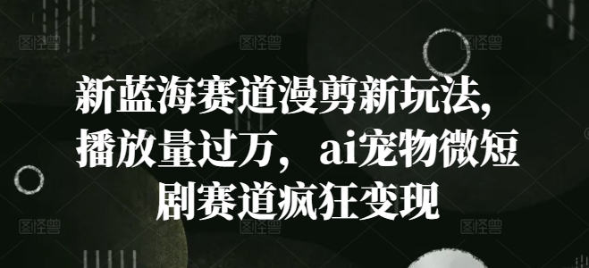 新蓝海赛道漫剪新玩法，播放量过万，ai宠物微短剧赛道疯狂变现【揭秘】-副业城