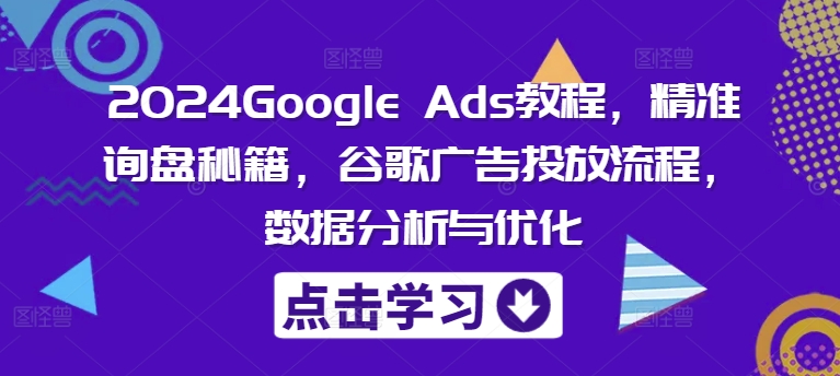 2024Google Ads教程，精准询盘秘籍，谷歌广告投放流程，数据分析与优化-副业城