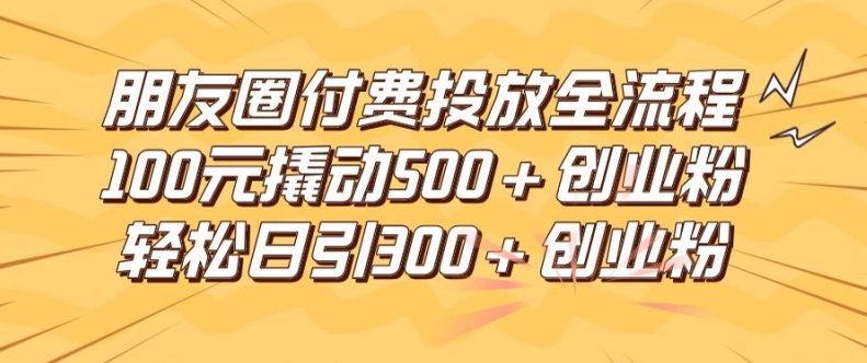 朋友圈高效付费投放全流程，100元撬动500+创业粉，日引流300加精准创业粉【揭秘】-副业城