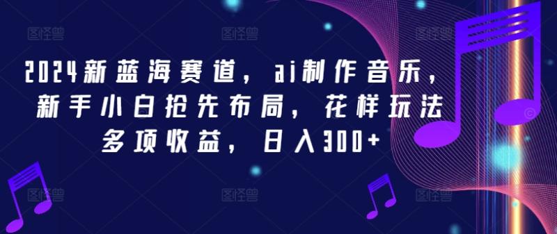 2024新蓝海赛道，ai制作音乐，新手小白抢先布局，花样玩法多项收益，日入300+【揭秘】-副业城