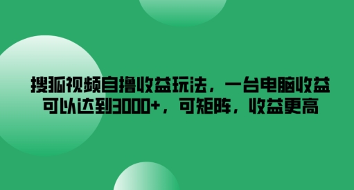 搜狐视频自撸收益玩法，一台电脑收益可以达到3k+，可矩阵，收益更高【揭秘】-副业城