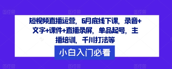 短视频直播运营，6月底线下课，录音+文字+课件+直播录屏，单品起号，主播培训，千川打法等-副业城