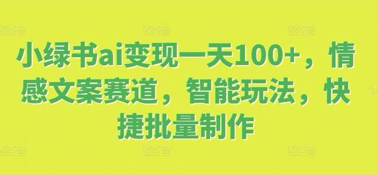 小绿书ai变现一天100+，情感文案赛道，智能玩法，快捷批量制作-副业城