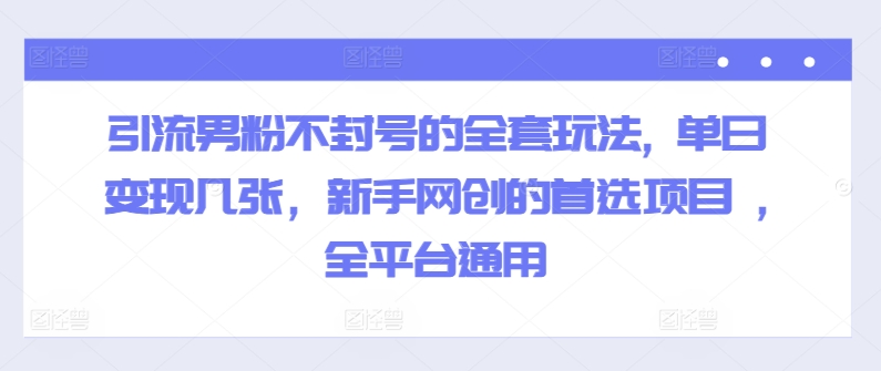 引流男粉不封号的全套玩法, 单日变现几张，新手网创的首选项目 ,全平台通用-副业城