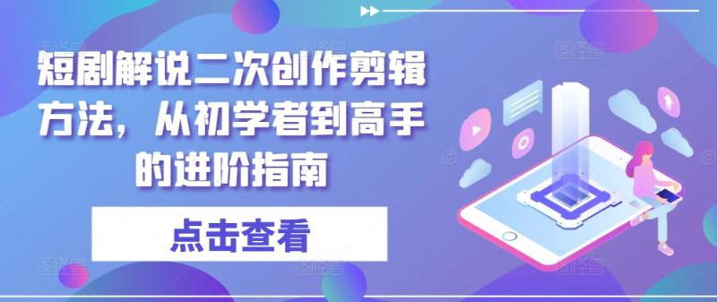 短剧解说二次创作剪辑方法，从初学者到高手的进阶指南-副业城