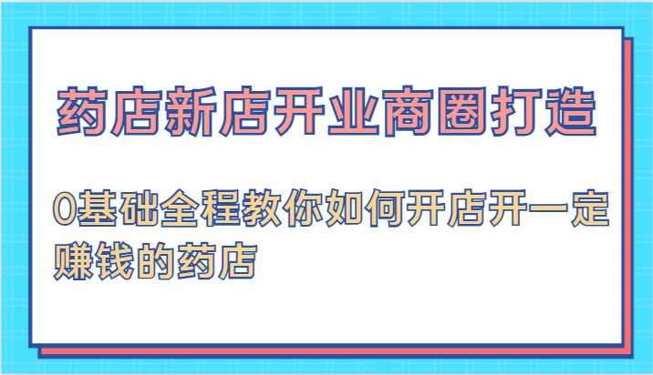 药店新店开业商圈打造-0基础全程教你如何开店开一定赚钱的药店-副业城