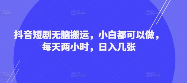 抖音短剧无脑搬运，小白都可以做，每天两小时，日入几张-副业城