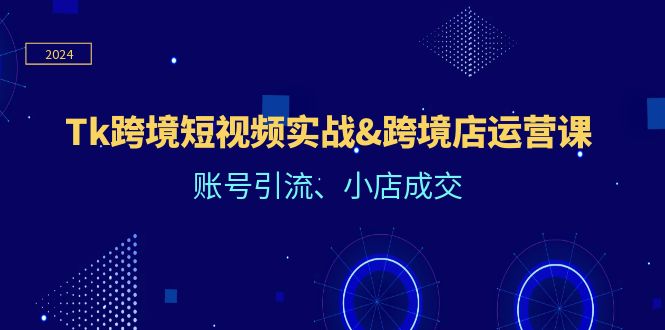Tk跨境短视频实战&跨境店运营课：账号引流、小店成交-副业城