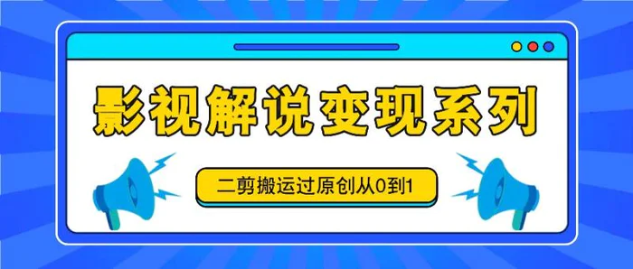 影视解说变现系列，二剪搬运过原创从0到1，喂饭式教程-副业城